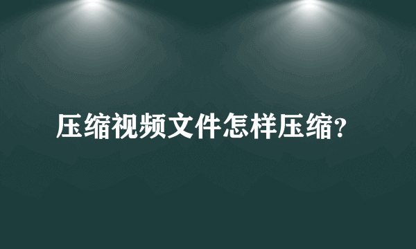 压缩视频文件怎样压缩？