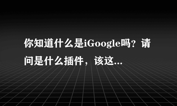 你知道什么是iGoogle吗？请问是什么插件，该这样清除？