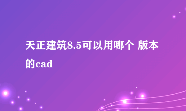 天正建筑8.5可以用哪个 版本的cad
