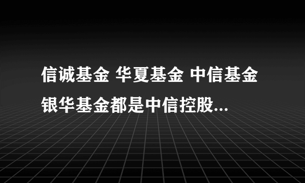 信诚基金 华夏基金 中信基金 银华基金都是中信控股的吗？他们是分别4家公司还是要合并啊?