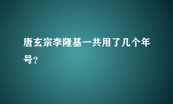 唐玄宗李隆基一共用了几个年号？
