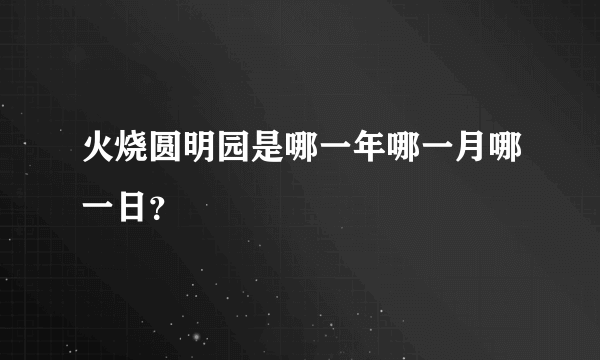 火烧圆明园是哪一年哪一月哪一日？