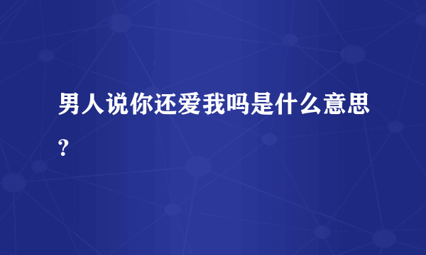 男人说你还爱我吗是什么意思？