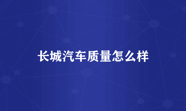 长城汽车质量怎么样