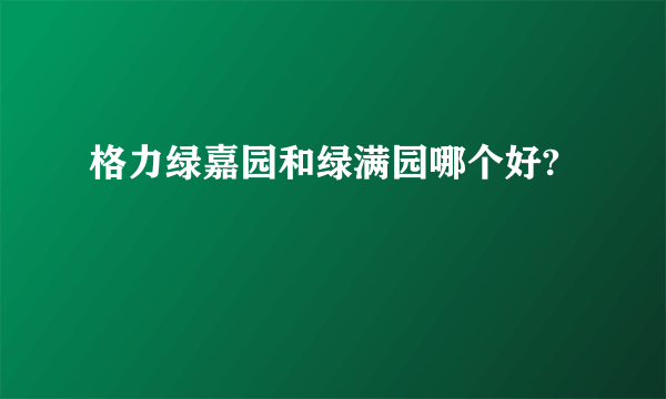 格力绿嘉园和绿满园哪个好?