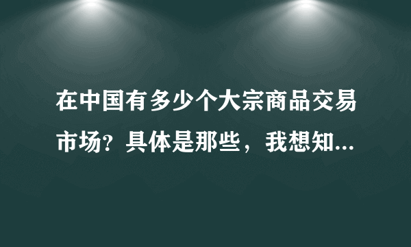 在中国有多少个大宗商品交易市场？具体是那些，我想知道名单。谢谢