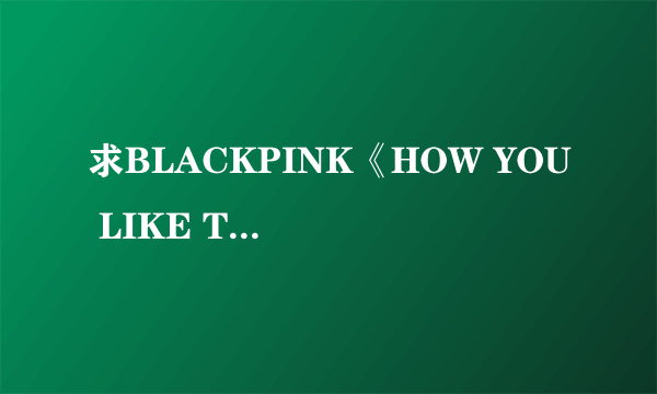 求BLACKPINK《HOW YOU LIKE THAT 》中文音译歌词