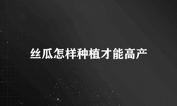 丝瓜怎样种植才能高产