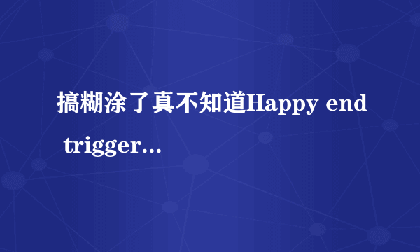 搞糊涂了真不知道Happy end trigger 算是真实系啊还是动画系