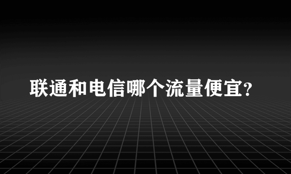 联通和电信哪个流量便宜？