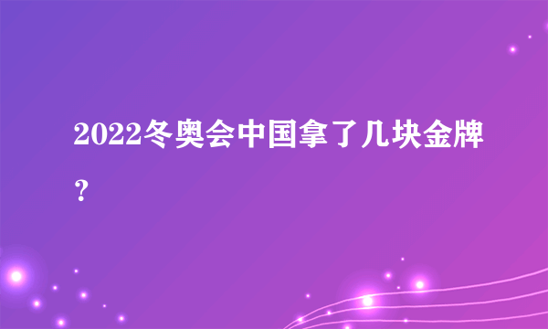 2022冬奥会中国拿了几块金牌？