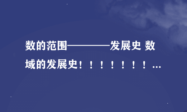 数的范围————发展史 数域的发展史！！！！！！！经过几次充实后到达现在的程度！分别是哪几次？