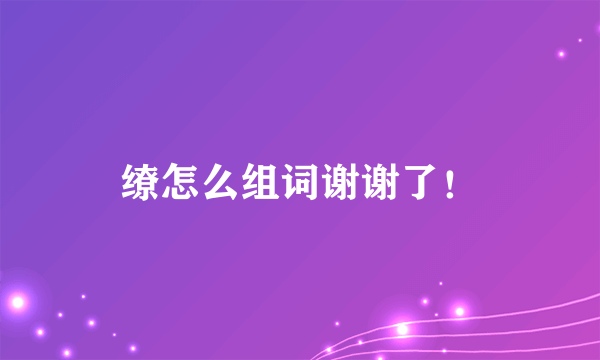 缭怎么组词谢谢了！