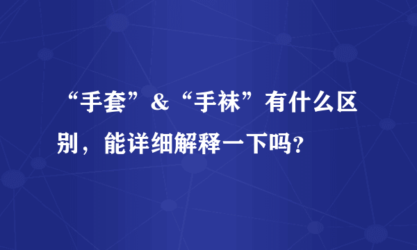 “手套”&“手袜”有什么区别，能详细解释一下吗？