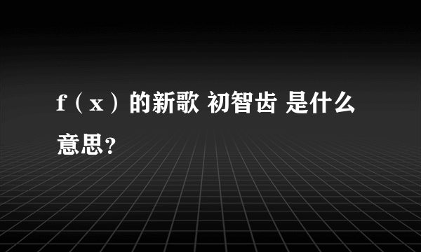 f（x）的新歌 初智齿 是什么意思？