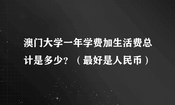 澳门大学一年学费加生活费总计是多少？（最好是人民币）