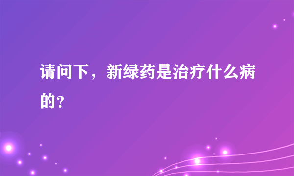 请问下，新绿药是治疗什么病的？