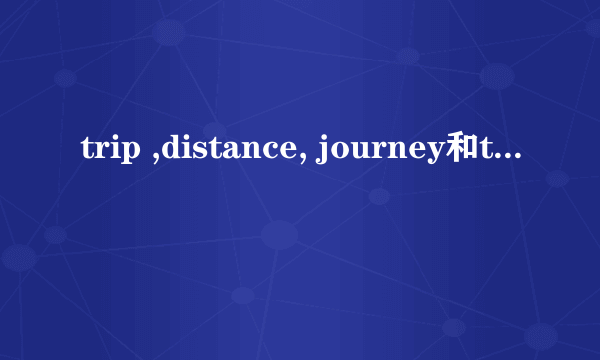 trip ,distance, journey和traval 的区别