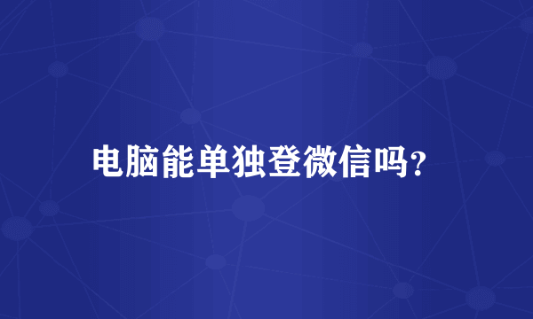 电脑能单独登微信吗？