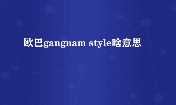 欧巴gangnam style啥意思