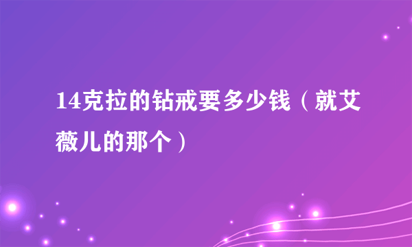 14克拉的钻戒要多少钱（就艾薇儿的那个）