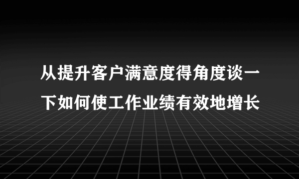 从提升客户满意度得角度谈一下如何使工作业绩有效地增长
