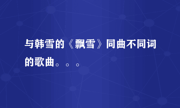 与韩雪的《飘雪》同曲不同词的歌曲。。。
