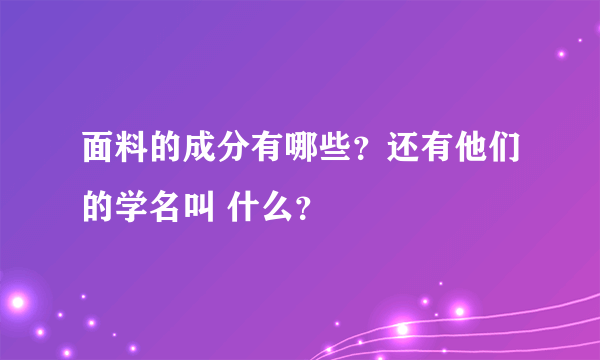 面料的成分有哪些？还有他们的学名叫 什么？
