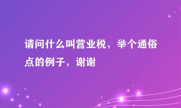 请问什么叫营业税，举个通俗点的例子，谢谢