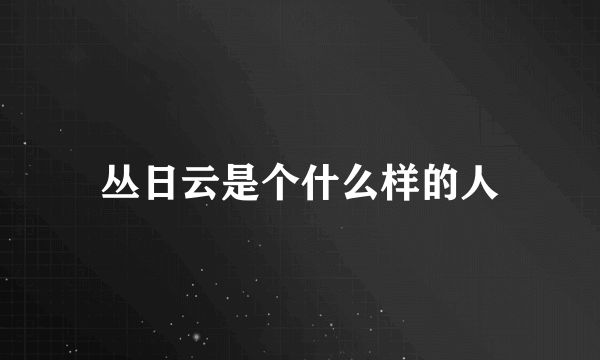 丛日云是个什么样的人