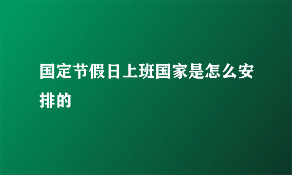 国定节假日上班国家是怎么安排的