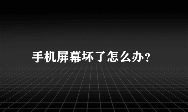手机屏幕坏了怎么办？