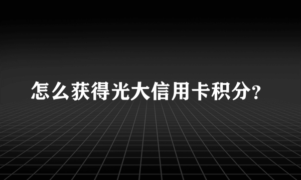 怎么获得光大信用卡积分？