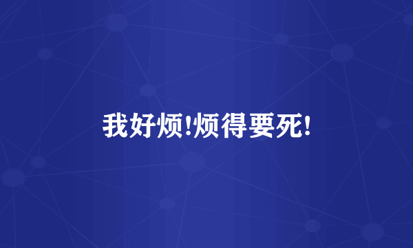我好烦!烦得要死!