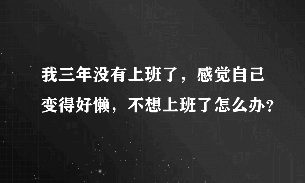 我三年没有上班了，感觉自己变得好懒，不想上班了怎么办？