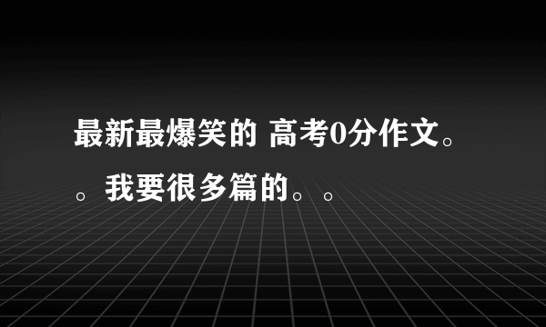 最新最爆笑的 高考0分作文。。我要很多篇的。。