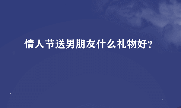 情人节送男朋友什么礼物好？