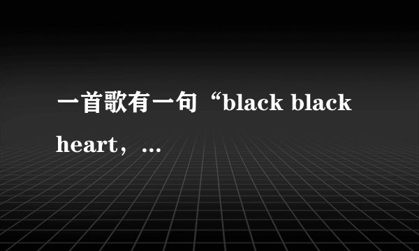 一首歌有一句“black black heart，send给你我的心…”歌名叫什么？是男女混唱