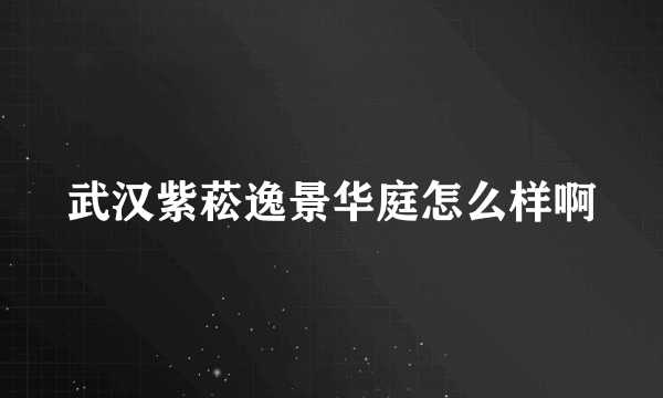 武汉紫菘逸景华庭怎么样啊
