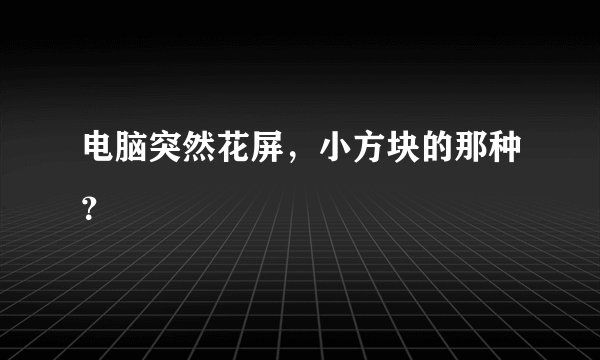 电脑突然花屏，小方块的那种？