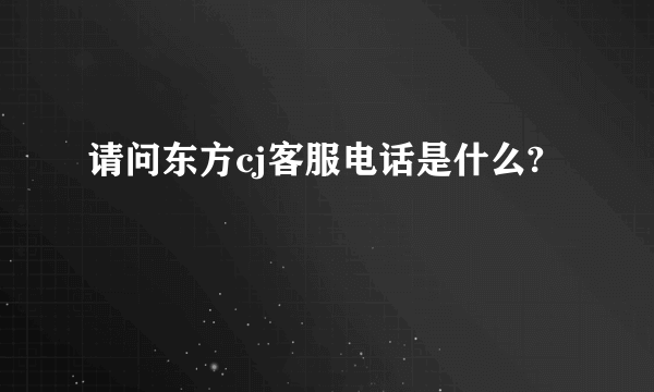 请问东方cj客服电话是什么?