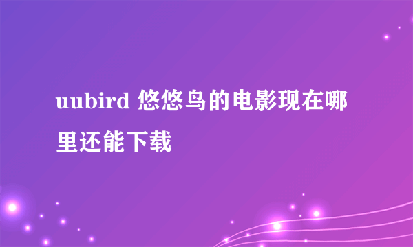uubird 悠悠鸟的电影现在哪里还能下载