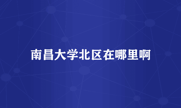 南昌大学北区在哪里啊