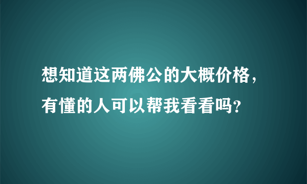 想知道这两佛公的大概价格，有懂的人可以帮我看看吗？