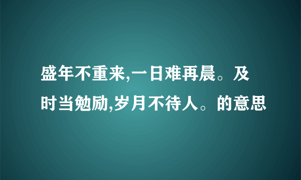 盛年不重来,一日难再晨。及时当勉励,岁月不待人。的意思