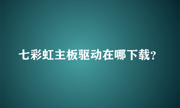 七彩虹主板驱动在哪下载？