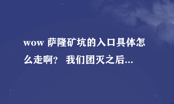 wow 萨隆矿坑的入口具体怎么走啊？ 我们团灭之后他们散了，我找不到入口，复活不了啊