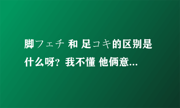 脚フェチ 和 足コキ的区别是什么呀？我不懂 他俩意思是一样的吗？