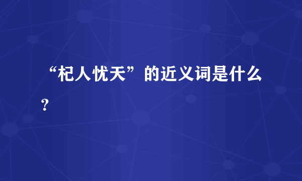 “杞人忧天”的近义词是什么？