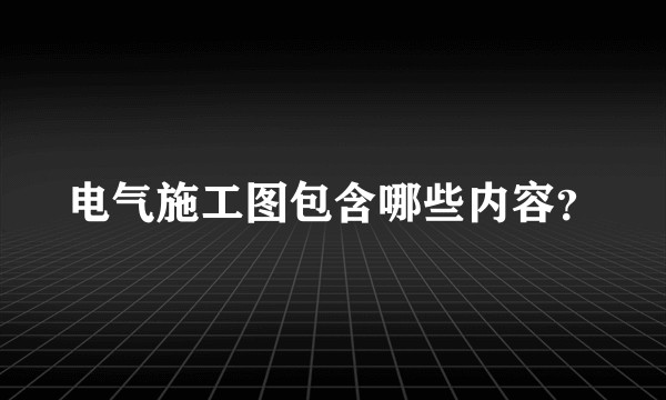 电气施工图包含哪些内容？
